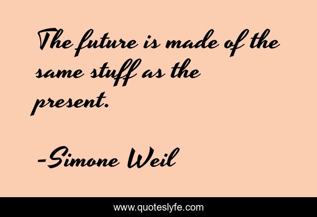 The future is made of the same stuff as the present.
