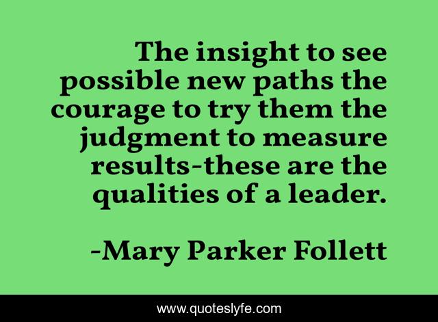 The insight to see possible new paths the courage to try them the judgment to measure results-these are the qualities of a leader.