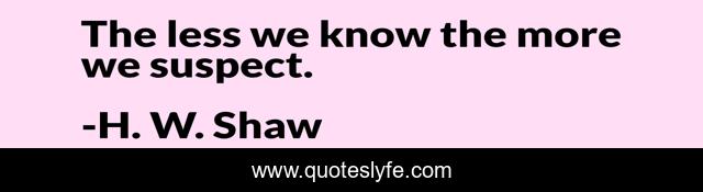 The less we know the more we suspect.