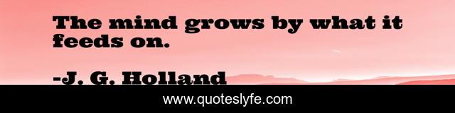The mind grows by what it feeds on.