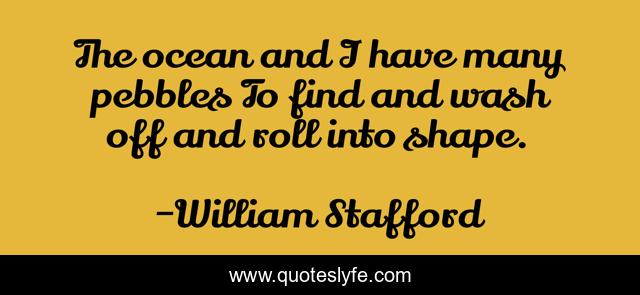 The ocean and I have many pebbles To find and wash off and roll into shape.