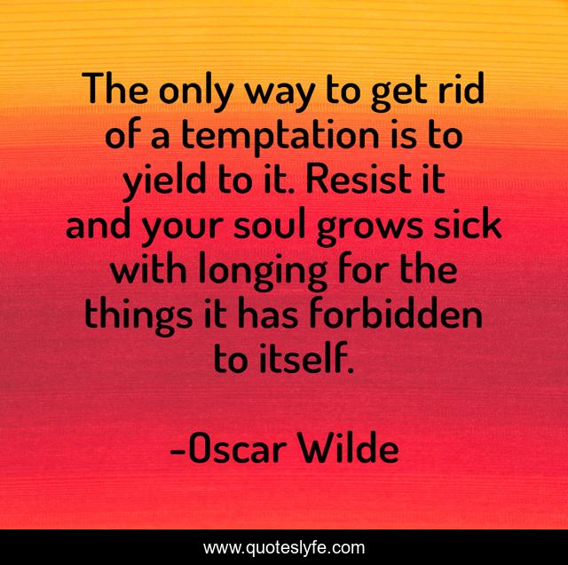 The only way to get rid of a temptation is to yield to it. Resist it and your soul grows sick with longing for the things it has forbidden to itself.
