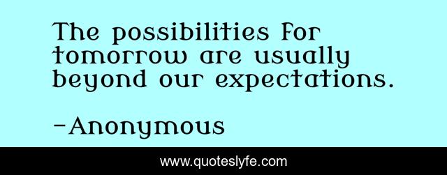 The possibilities for tomorrow are usually beyond our expectations.