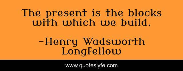 The present is the blocks with which we build.