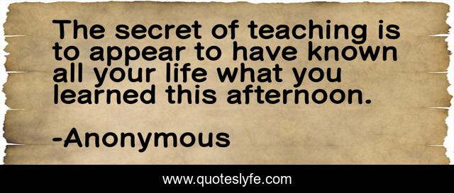The secret of teaching is to appear to have known all your life what you learned this afternoon.