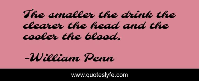 The smaller the drink the clearer the head and the cooler the blood.