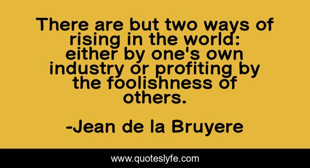 There are but two ways of rising in the world: either by one's own industry or profiting by the foolishness of others.