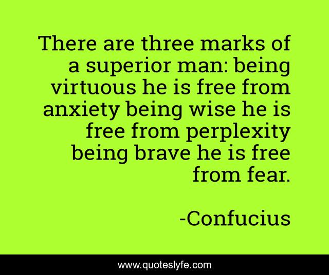 There are three marks of a superior man: being virtuous he is free from anxiety being wise he is free from perplexity being brave he is free from fear.
