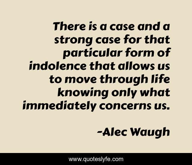 There is a case and a strong case for that particular form of indolence that allows us to move through life knowing only what immediately concerns us.