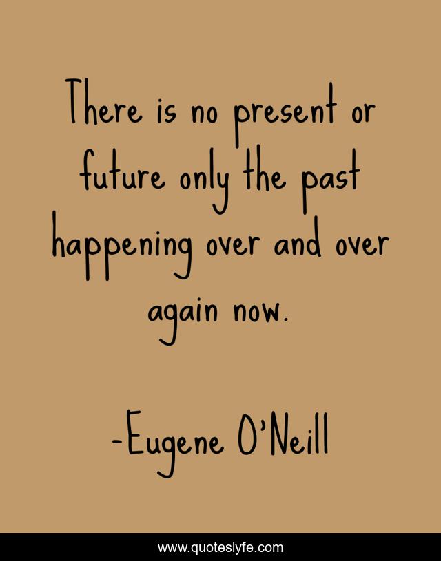 There is no present or future only the past happening over and over again now.