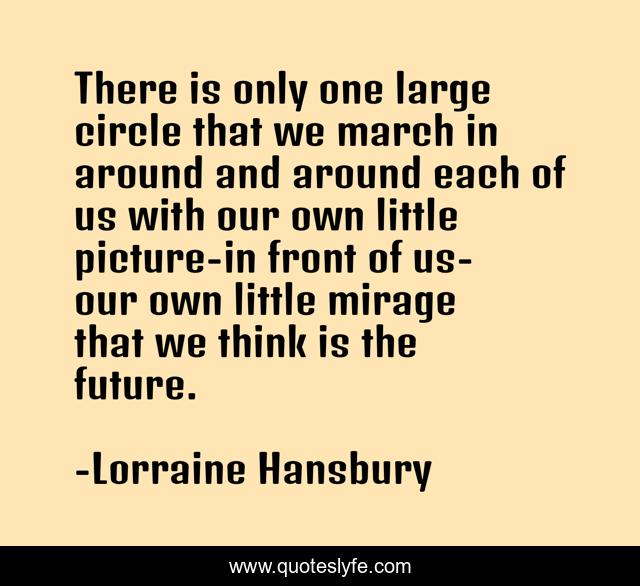 There is only one large circle that we march in around and around each of us with our own little picture-in front of us-our own little mirage that we think is the future.