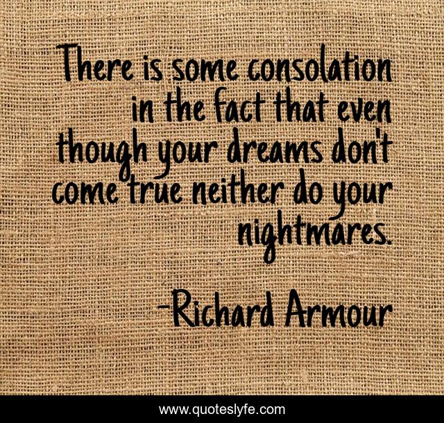 There is some consolation in the fact that even though your dreams don't come true neither do your nightmares.