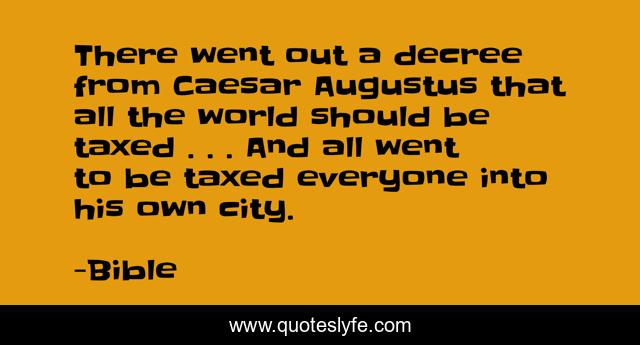 There went out a decree from Caesar Augustus that all the world should be taxed . . . And all went to be taxed everyone into his own city.