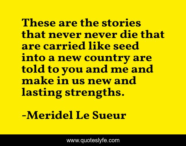These are the stories that never never die that are carried like seed into a new country are told to you and me and make in us new and lasting strengths.