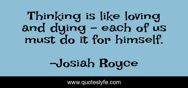 Thinking is like loving and dying - each of us must do it for himself.