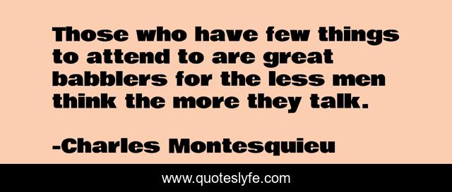 Those who have few things to attend to are great babblers for the less men think the more they talk.
