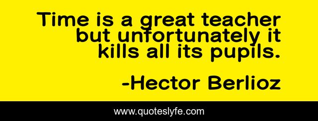 Time is a great teacher but unfortunately it kills all its pupils.