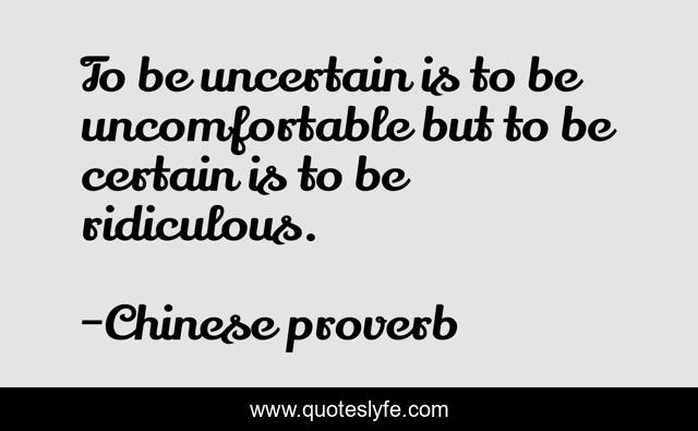 To be uncertain is to be uncomfortable but to be certain is to be ridiculous.