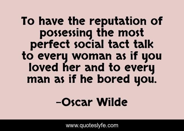 To have the reputation of possessing the most perfect social tact talk to every woman as if you loved her and to every man as if he bored you.