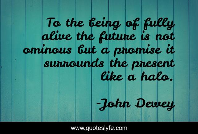 To the being of fully alive the future is not ominous but a promise it surrounds the present like a halo.