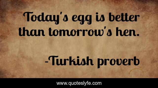 Today's egg is better than tomorrow's hen.