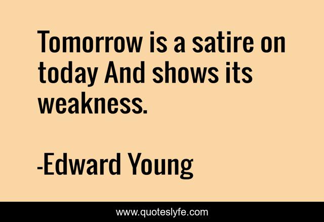 Tomorrow is a satire on today And shows its weakness.