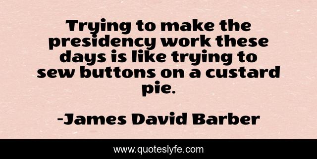 Trying to make the presidency work these days is like trying to sew buttons on a custard pie.