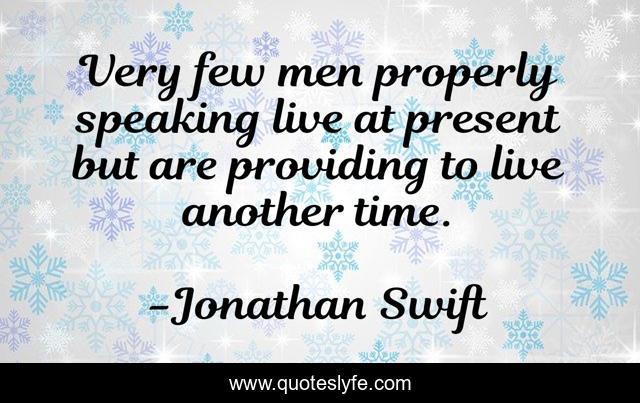 Very few men properly speaking live at present but are providing to live another time.