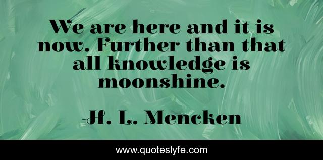 We are here and it is now. Further than that all knowledge is moonshine.