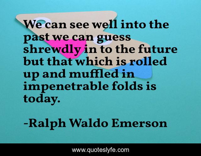 We can see well into the past we can guess shrewdly in to the future but that which is rolled up and muffled in impenetrable folds is today.