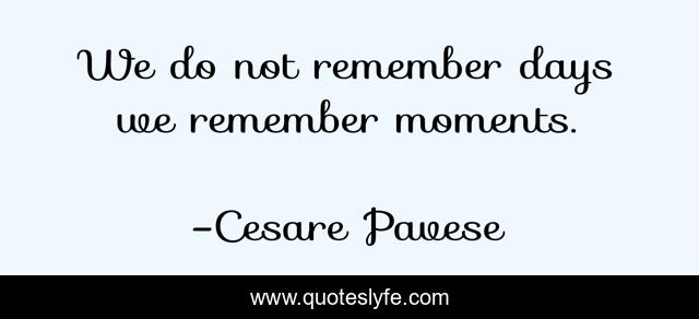 We do not remember days we remember moments.
