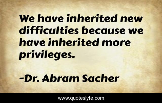 We have inherited new difficulties because we have inherited more privileges.