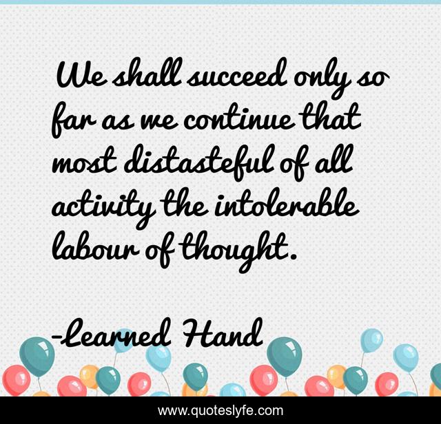 We shall succeed only so far as we continue that most distasteful of all activity the intolerable labour of thought.