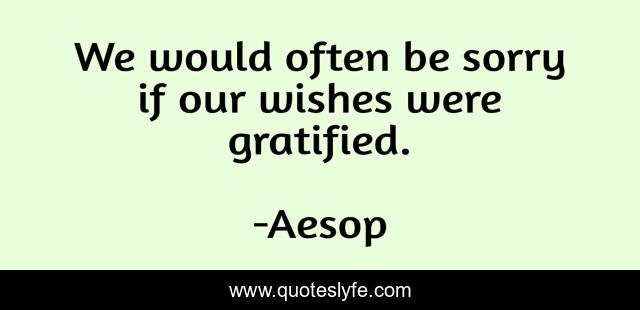 We would often be sorry if our wishes were gratified.