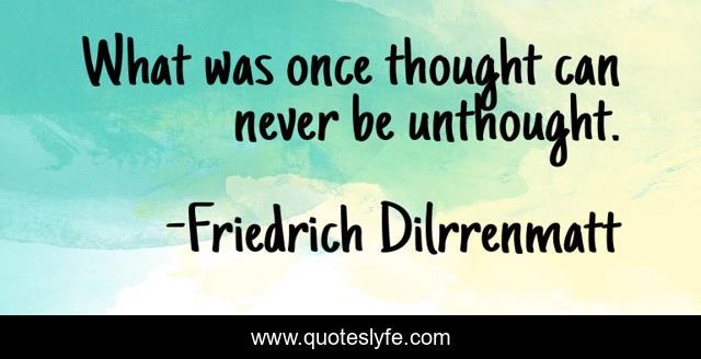 What was once thought can never be unthought.