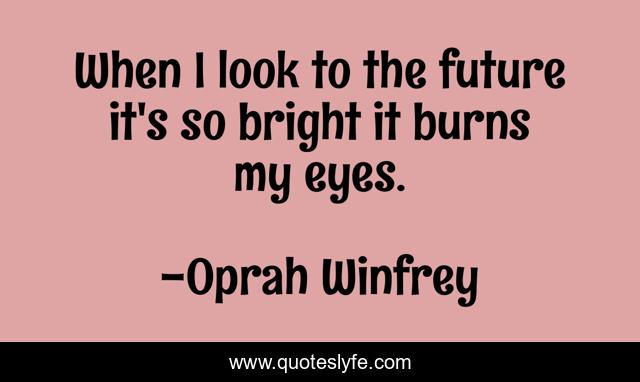 When I look to the future it's so bright it burns my eyes.