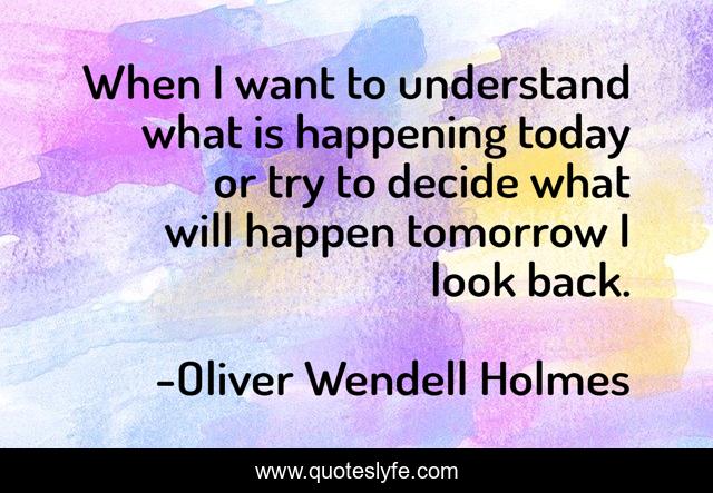 When I want to understand what is happening today or try to decide what will happen tomorrow I look back.