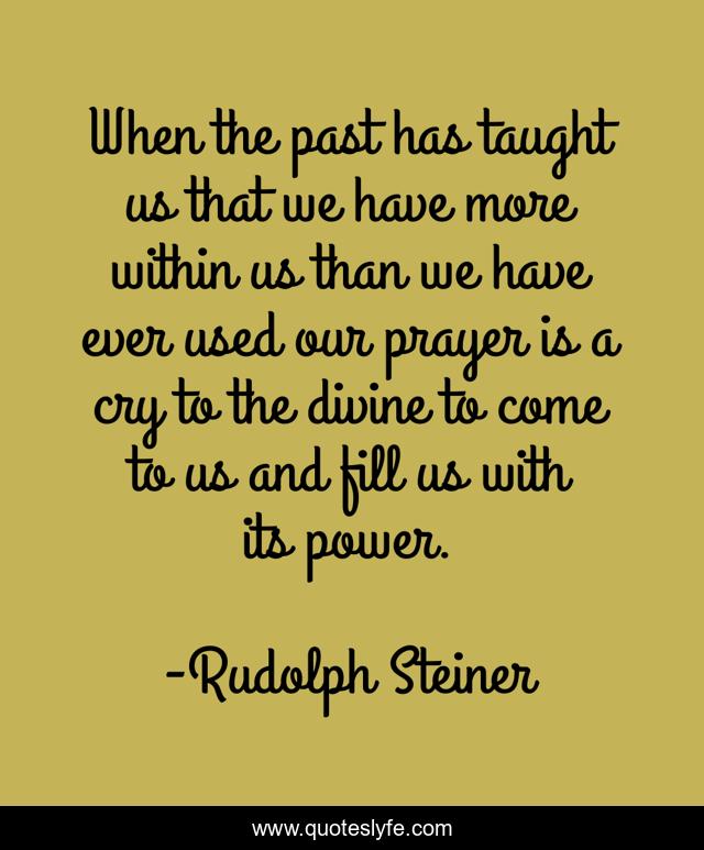 When the past has taught us that we have more within us than we have ever used our prayer is a cry to the divine to come to us and fill us with its power.