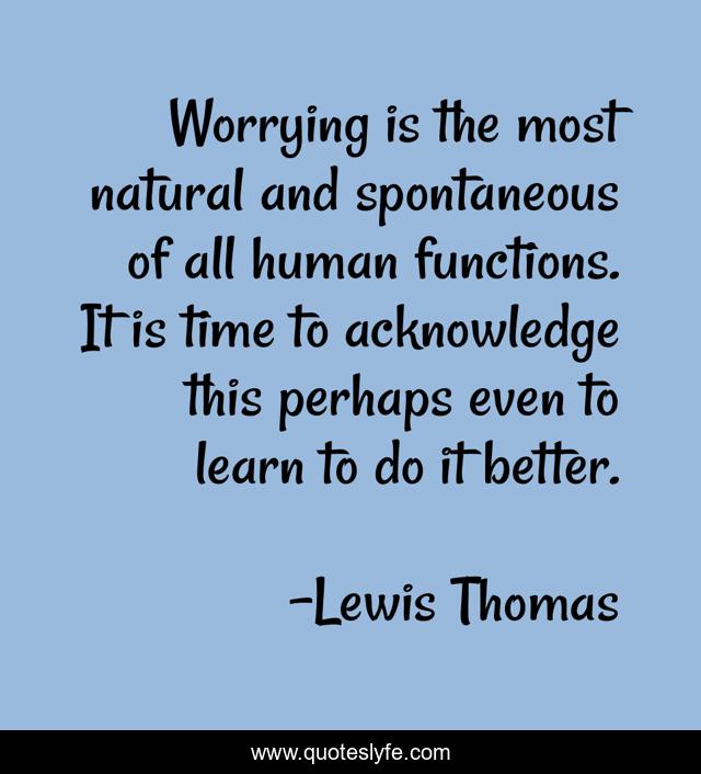 Worrying is the most natural and spontaneous of all human functions. It is time to acknowledge this perhaps even to learn to do it better.