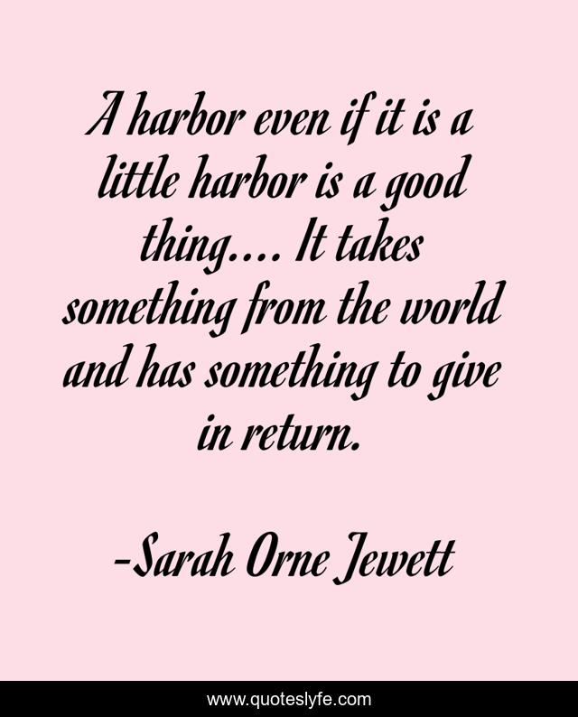 A harbor even if it is a little harbor is a good thing.... It takes something from the world and has something to give in return.