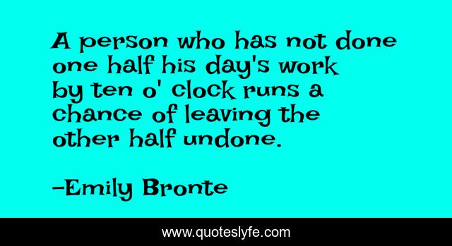 A person who has not done one half his day's work by ten o' clock runs a chance of leaving the other half undone.