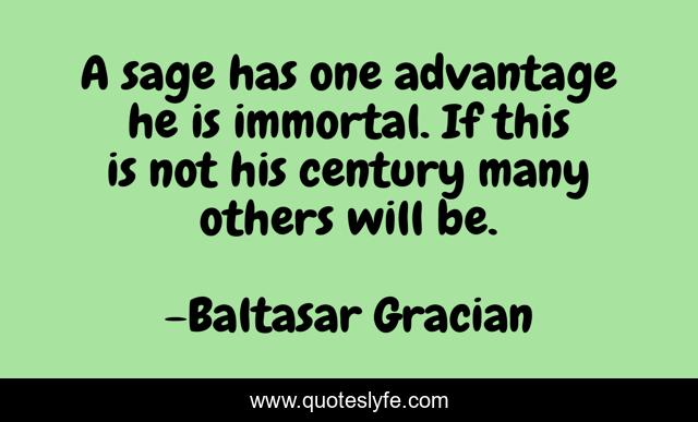 A sage has one advantage he is immortal. If this is not his century many others will be.