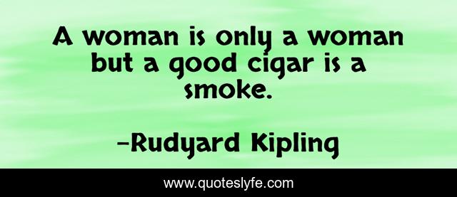 A woman is only a woman but a good cigar is a smoke.