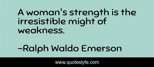 A woman's strength is the irresistible might of weakness.