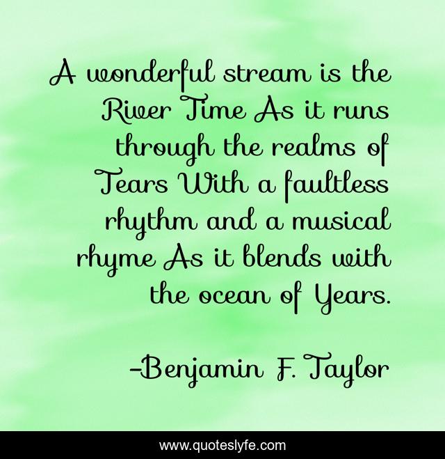A wonderful stream is the River Time As it runs through the realms of Tears With a faultless rhythm and a musical rhyme As it blends with the ocean of Years.