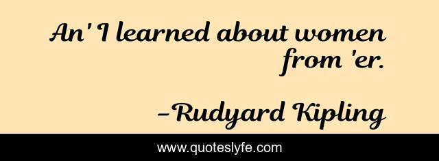 An' I learned about women from 'er.