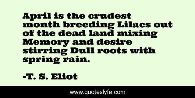 April is the crudest month breeding Lilacs out of the dead land mixing Memory and desire stirring Dull roots with spring rain.