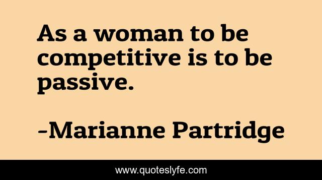 As a woman to be competitive is to be passive.
