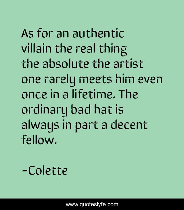 As for an authentic villain the real thing the absolute the artist one rarely meets him even once in a lifetime. The ordinary bad hat is always in part a decent fellow.