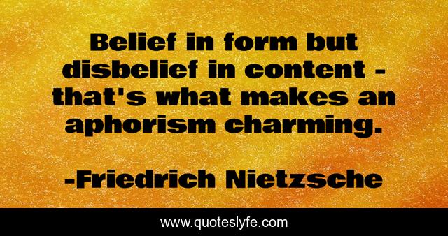 Belief in form but disbelief in content - that's what makes an aphorism charming.